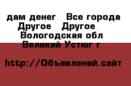 дам денег - Все города Другое » Другое   . Вологодская обл.,Великий Устюг г.